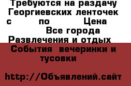 Требуются на раздачу Георгиевских ленточек с 30 .04 по 09.05. › Цена ­ 2 000 - Все города Развлечения и отдых » События, вечеринки и тусовки   